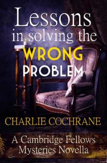 Lessons in Solving the Wrong Problem: A Cambridge Fellows Mystery novella