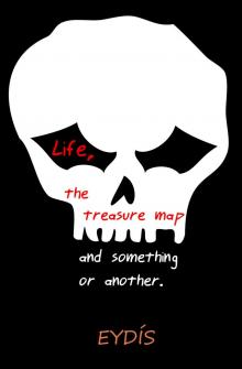 Life, the Treasure Map and something or another.