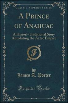 A Prince of Anahuac: A Histori-traditional Story Antedating the Aztec Empire